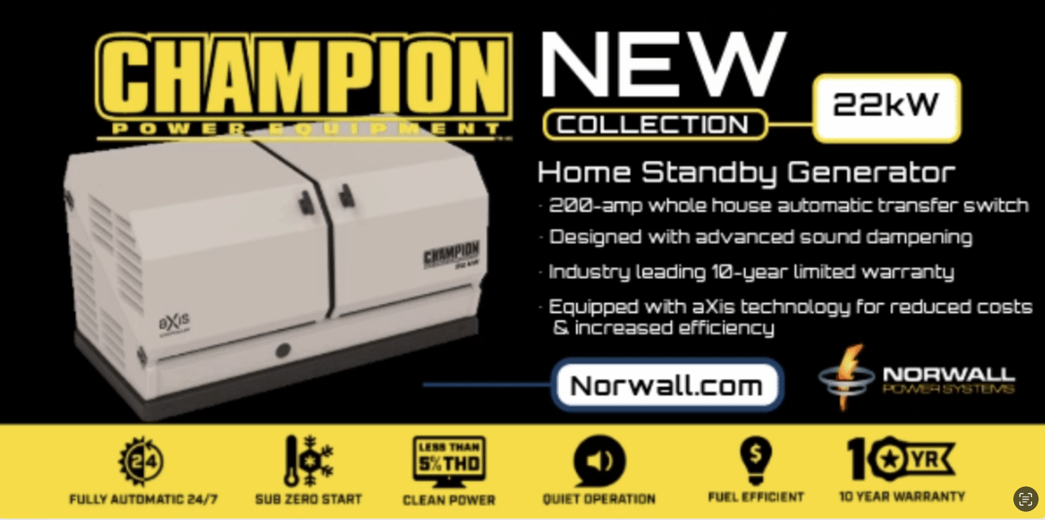 Champion Brand Banner. A Champion Standby Generator Stands Against a Log Home. There is light from the windows. Overlay text reads: Totally Automatic 24/7, no refueling, extension cords, or manual operation. Quietest in Class with low-ton muffler & sound baffling system. 10-Year Warranty-Longest standard warranty on a home standby generator, Zero Zero High Heat 24-Volt starting system designed for -22 to 104°F. Easy Access enclosure