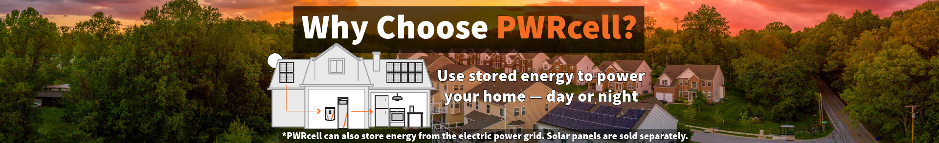 PWRcell Banner: A neighborhood of homes, one with solar panels on the roof. Text Reads: Why Choose PWRcell? Use Stored Energy to Power Your Home - Day or Night. PWRcell can also store energy from the electric power grid. Solar panels sold separately. 